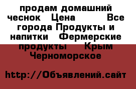 продам домашний чеснок › Цена ­ 100 - Все города Продукты и напитки » Фермерские продукты   . Крым,Черноморское